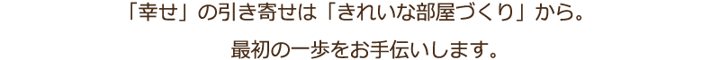 「幸せ」の引き寄せは「きれいな部屋づくり」から。最初の一歩をお手伝いします。