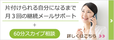 片付けられる自分になるまで、月３回のメールによるお片付け継続サポート。スカイプ60分相談付き詳しくはこちら。