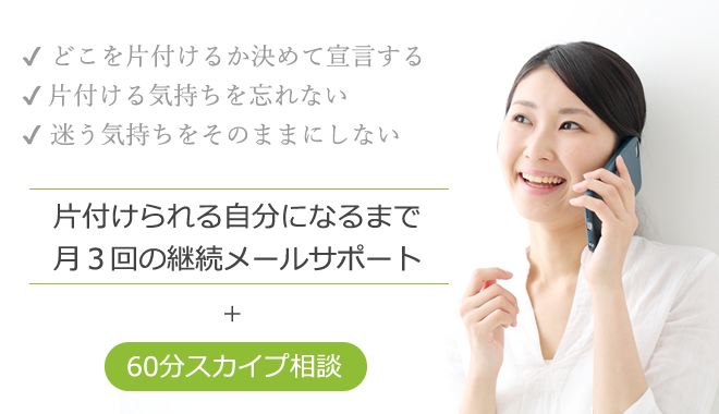 どこをかたづけるか決めて宣言する。片付ける気持ちを忘れない。迷う気持ちをそのままにしない。片付けられる自分になるまで、月３回のメールによるお片付け継続サポート。スカイプ60分相談付き